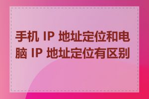 手机 IP 地址定位和电脑 IP 地址定位有区别吗