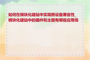 如何在模块化建站中实现跨设备兼容性_模块化建站中的插件和主题有哪些应用场景