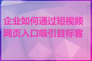 企业如何通过短视频网页入口吸引目标客户