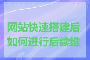 网站快速搭建后如何进行后续维护