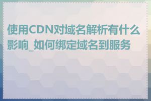 使用CDN对域名解析有什么影响_如何绑定域名到服务器