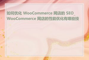 如何优化 WooCommerce 网店的 SEO_WooCommerce 网店的性能优化有哪些技巧