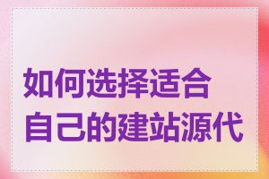 如何选择适合自己的建站源代码