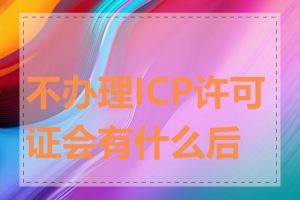 不办理ICP许可证会有什么后果