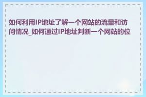 如何利用IP地址了解一个网站的流量和访问情况_如何通过IP地址判断一个网站的位置