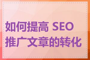 如何提高 SEO 推广文章的转化率