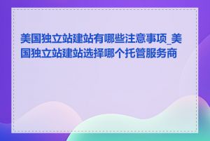 美国独立站建站有哪些注意事项_美国独立站建站选择哪个托管服务商好