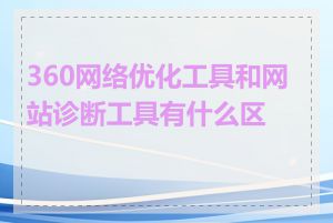 360网络优化工具和网站诊断工具有什么区别