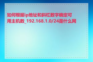 如何根据ip地址和斜杠数字确定可用主机数_192.168.1.0/24是什么网段