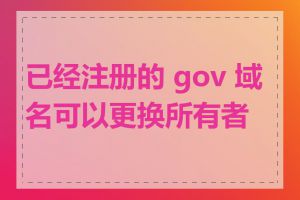 已经注册的 gov 域名可以更换所有者吗