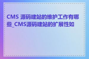 CMS 源码建站的维护工作有哪些_CMS源码建站的扩展性如何