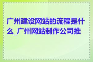 广州建设网站的流程是什么_广州网站制作公司推荐