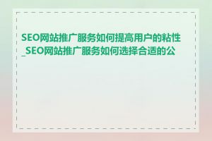 SEO网站推广服务如何提高用户的粘性_SEO网站推广服务如何选择合适的公司