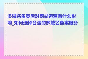 多域名备案后对网站运营有什么影响_如何选择合适的多域名备案服务商