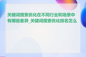 关键词搜索优化在不同行业和场景中有哪些差异_关键词搜索优化排名怎么做