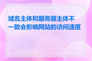 域名主体和服务器主体不一致会影响网站的访问速度吗