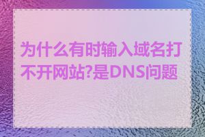 为什么有时输入域名打不开网站?是DNS问题吗