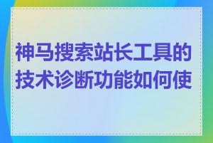 神马搜索站长工具的技术诊断功能如何使用