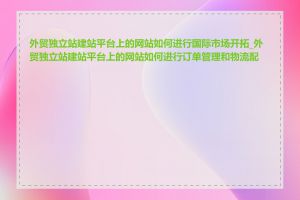 外贸独立站建站平台上的网站如何进行国际市场开拓_外贸独立站建站平台上的网站如何进行订单管理和物流配送