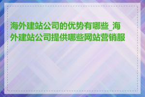 海外建站公司的优势有哪些_海外建站公司提供哪些网站营销服务