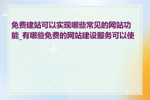 免费建站可以实现哪些常见的网站功能_有哪些免费的网站建设服务可以使用