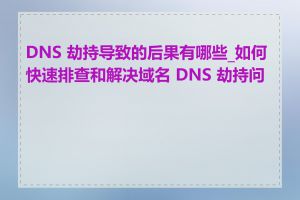 DNS 劫持导致的后果有哪些_如何快速排查和解决域名 DNS 劫持问题