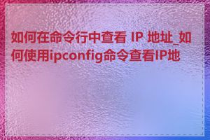 如何在命令行中查看 IP 地址_如何使用ipconfig命令查看IP地址