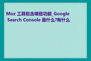 Moz 工具包含哪些功能_Google Search Console 是什么?有什么用