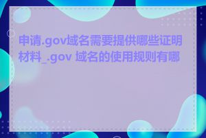 申请.gov域名需要提供哪些证明材料_.gov 域名的使用规则有哪些