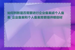 如何判断是否需要进行企业备案或个人备案_企业备案和个人备案需要提供哪些材料