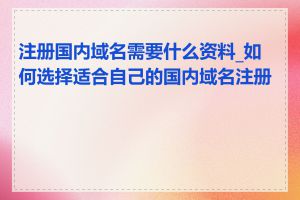 注册国内域名需要什么资料_如何选择适合自己的国内域名注册商