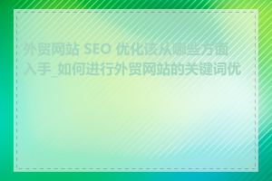 外贸网站 SEO 优化该从哪些方面入手_如何进行外贸网站的关键词优化