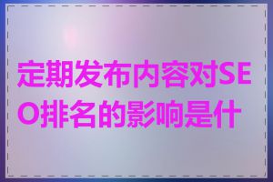 定期发布内容对SEO排名的影响是什么