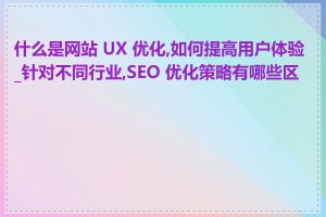 什么是网站 UX 优化,如何提高用户体验_针对不同行业,SEO 优化策略有哪些区别