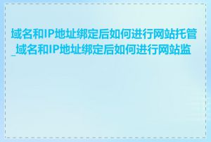 域名和IP地址绑定后如何进行网站托管_域名和IP地址绑定后如何进行网站监控