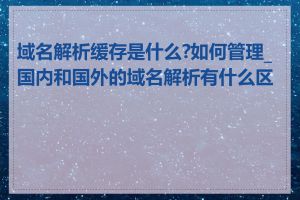 域名解析缓存是什么?如何管理_国内和国外的域名解析有什么区别