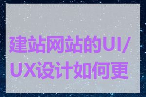 建站网站的UI/UX设计如何更好