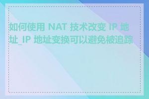 如何使用 NAT 技术改变 IP 地址_IP 地址变换可以避免被追踪吗