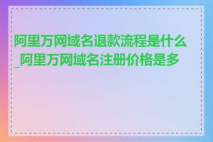 阿里万网域名退款流程是什么_阿里万网域名注册价格是多少