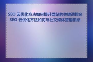 SEO 云优化方法如何提升网站的关键词排名_SEO 云优化方法如何与社交媒体营销相结合