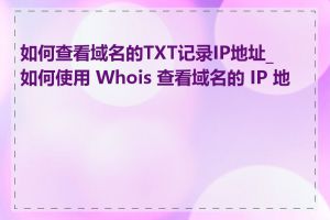 如何查看域名的TXT记录IP地址_如何使用 Whois 查看域名的 IP 地址