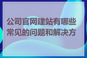 公司官网建站有哪些常见的问题和解决方法