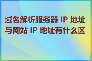 域名解析服务器 IP 地址与网站 IP 地址有什么区别