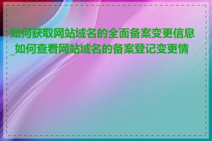 如何获取网站域名的全面备案变更信息_如何查看网站域名的备案登记变更情况