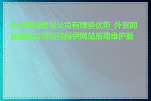 外贸网站建站公司有哪些优势_外贸网站建站公司如何提供网站后期维护服务