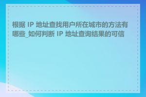 根据 IP 地址查找用户所在城市的方法有哪些_如何判断 IP 地址查询结果的可信度