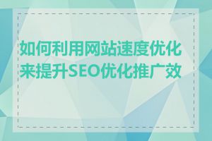 如何利用网站速度优化来提升SEO优化推广效果