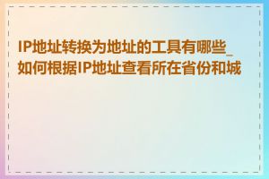 IP地址转换为地址的工具有哪些_如何根据IP地址查看所在省份和城市