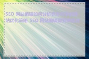 SEO 网站编辑如何分析竞争对手的网站优化策略_SEO 网站编辑需要哪些技能