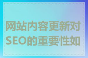 网站内容更新对SEO的重要性如何